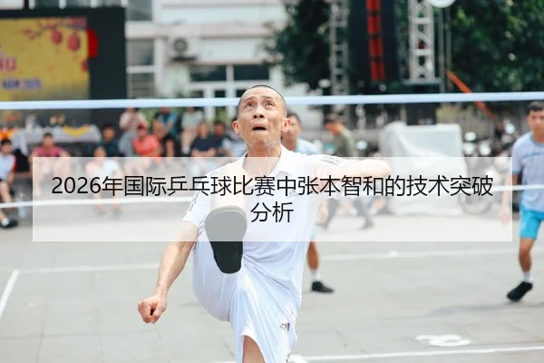 2026年国际乒乓球比赛中张本智和的技术突破分析