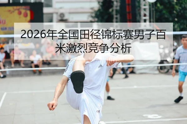 2026年全国田径锦标赛男子百米激烈竞争分析