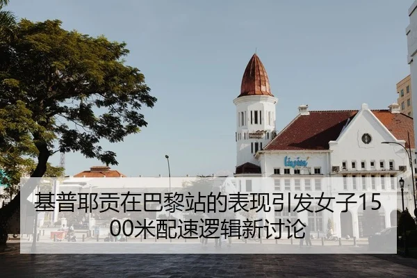 基普耶贡在巴黎站的表现引发女子1500米配速逻辑新讨论