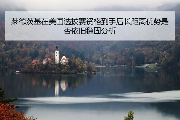 莱德茨基在美国选拔赛资格到手后长距离优势是否依旧稳固分析