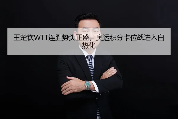 王楚钦WTT连胜势头正盛，奥运积分卡位战进入白热化