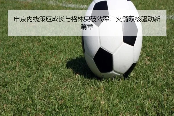 申京内线策应成长与格林突破效率：火箭双核驱动新篇章