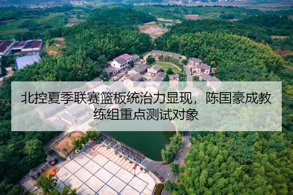 北控夏季联赛篮板统治力显现，陈国豪成教练组重点测试对象
