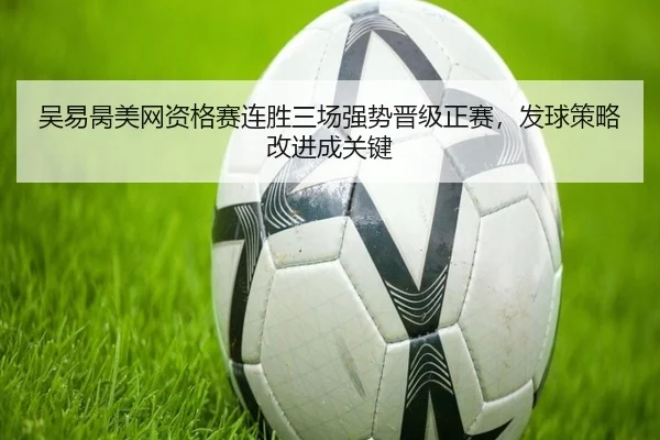吴易昺美网资格赛连胜三场强势晋级正赛，发球策略改进成关键