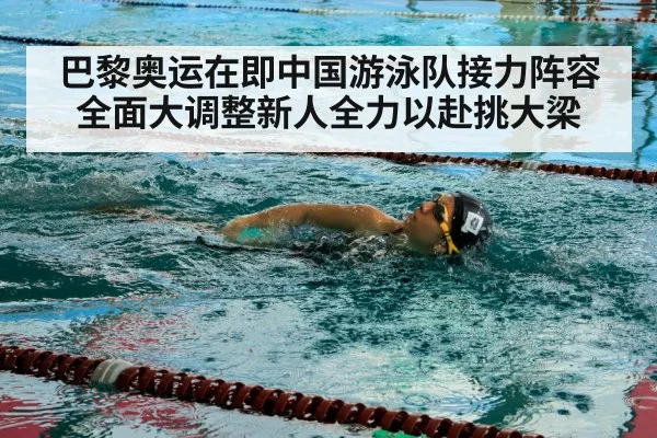 巴黎奥运在即中国游泳队接力阵容全面大调整新人全力以赴挑大梁