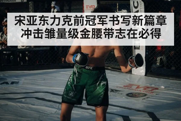 宋亚东力克前冠军书写新篇章 冲击雏量级金腰带志在必得