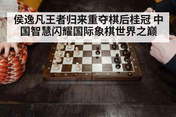 侯逸凡王者归来重夺棋后桂冠 中国智慧闪耀国际象棋世界之巅