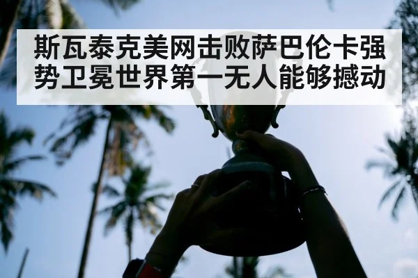 斯瓦泰克美网击败萨巴伦卡强势卫冕世界第一无人能够撼动