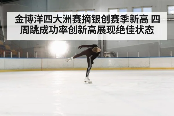 金博洋四大洲赛摘银创赛季新高 四周跳成功率创新高展现绝佳状态
