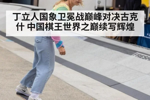 丁立人国象卫冕战巅峰对决古克什 中国棋王世界之巅续写辉煌