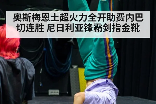 奥斯梅恩土超火力全开助费内巴切连胜 尼日利亚锋霸剑指金靴